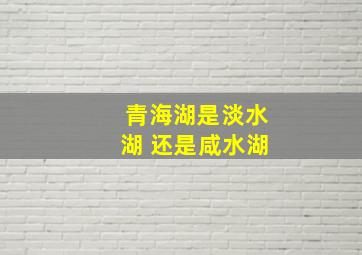 青海湖是淡水湖 还是咸水湖